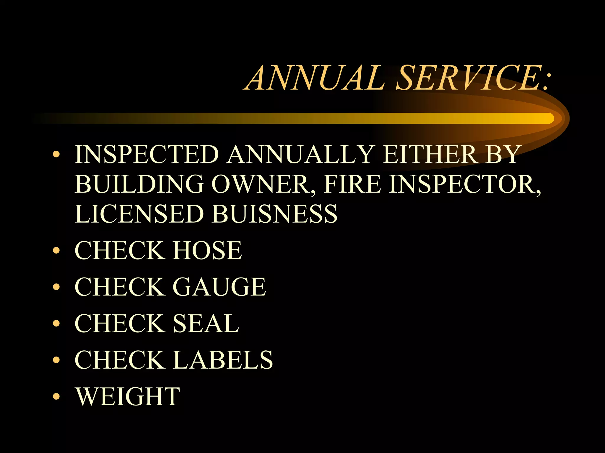 ANNUAL SERVICE: INSPECTED ANNUALLY EITHER BY BUILDING OWNER, FIRE INSPECTOR, LICENSED BUISNESS CHECK HOSE CHECK GAUGE CHECK SEAL CHECK LABELS WEIGHT 