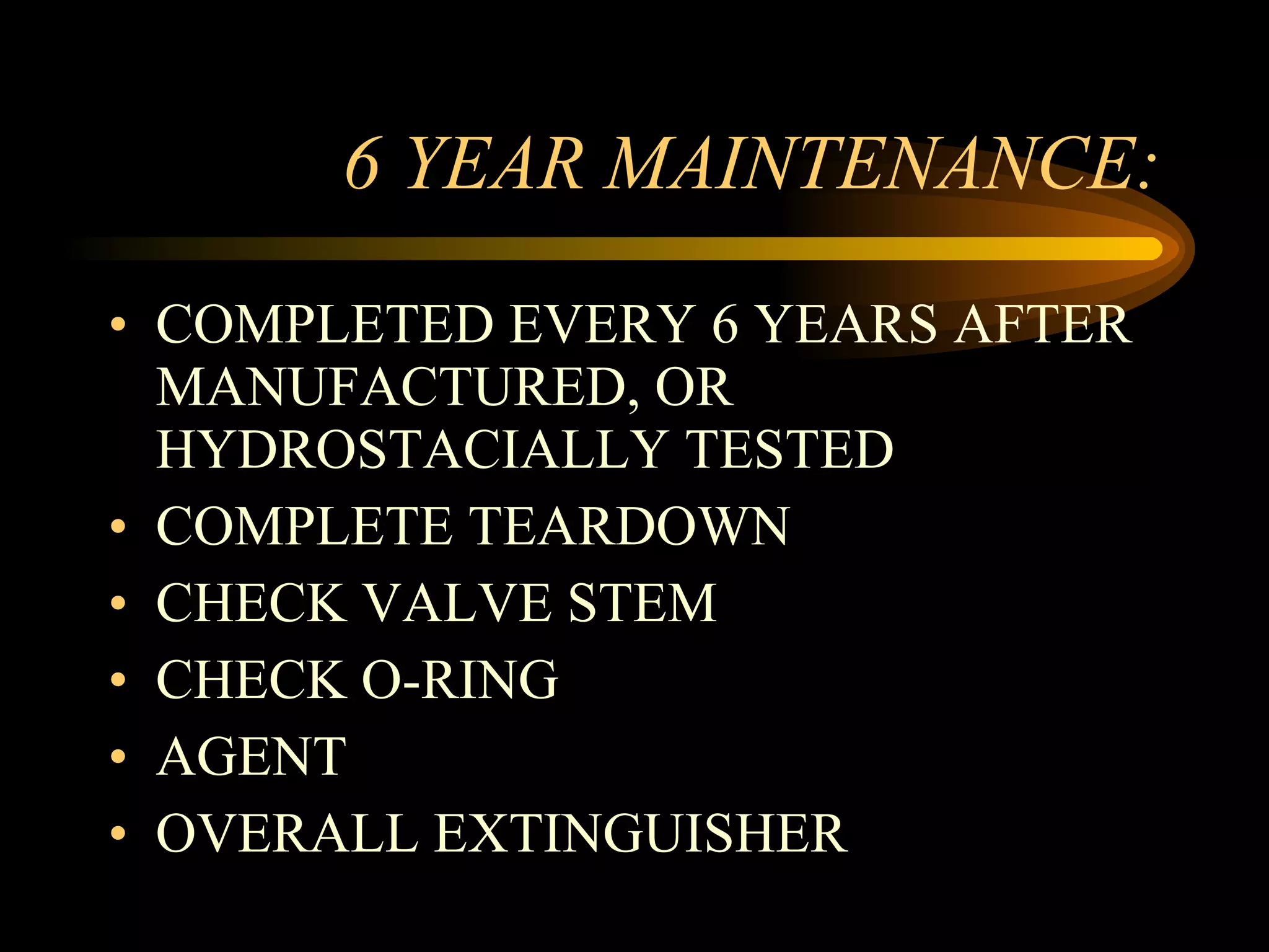 6 YEAR MAINTENANCE: COMPLETED EVERY 6 YEARS AFTER MANUFACTURED, OR HYDROSTACIALLY TESTED COMPLETE TEARDOWN CHECK VALVE STEM CHECK O-RING AGENT OVERALL EXTINGUISHER 