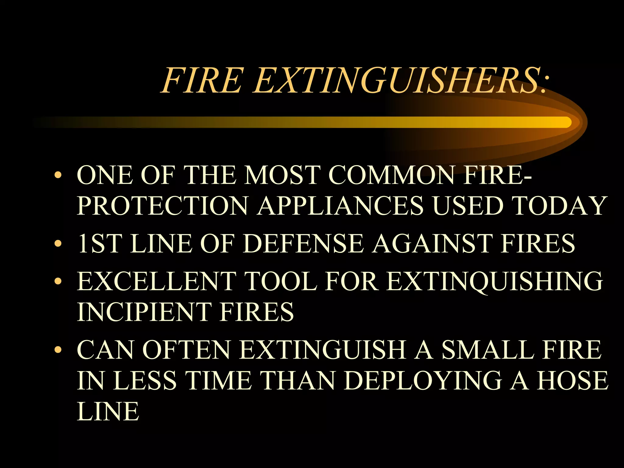 FIRE EXTINGUISHERS:  ONE OF THE MOST COMMON FIRE-PROTECTION APPLIANCES USED TODAY 1ST LINE OF DEFENSE AGAINST FIRES EXCELLENT TOOL FOR EXTINQUISHING INCIPIENT FIRES CAN OFTEN EXTINGUISH A SMALL FIRE IN LESS TIME THAN DEPLOYING A HOSE LINE  