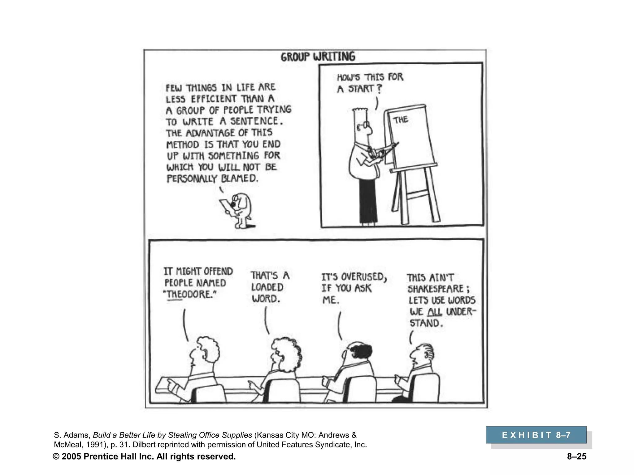 © 2005 Prentice Hall Inc. All rights reserved. 8–25
E X H I B I T 8–7
S. Adams, Build a Better Life by Stealing Office Supplies (Kansas City MO: Andrews &
McMeal, 1991), p. 31. Dilbert reprinted with permission of United Features Syndicate, Inc.
 