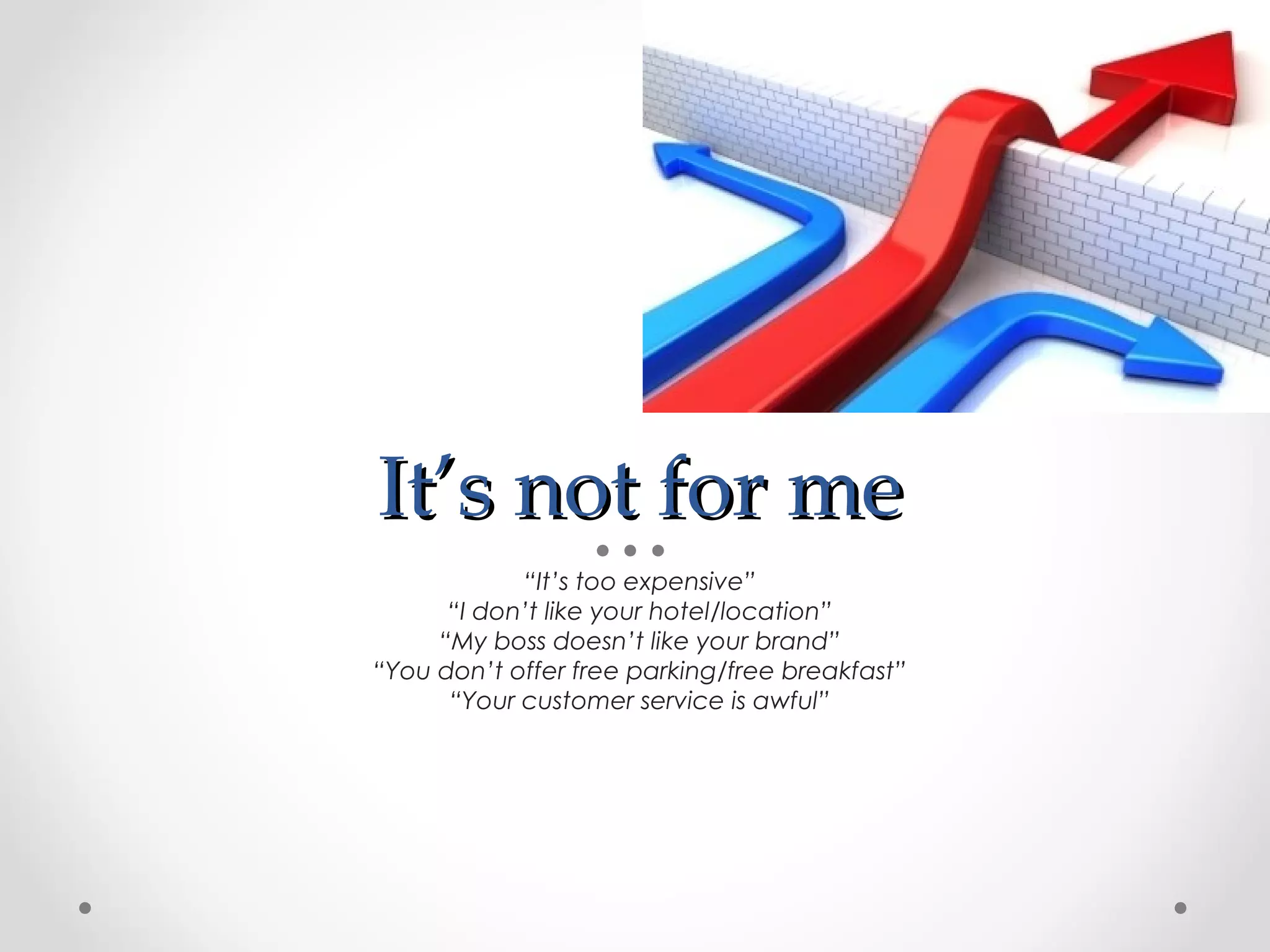 It’s not for me
            “It’s too expensive”
      “I don’t like your hotel/location”
     “My boss doesn’t like your brand”
“You don’t offer free parking/free breakfast”
      “Your customer service is awful”
 