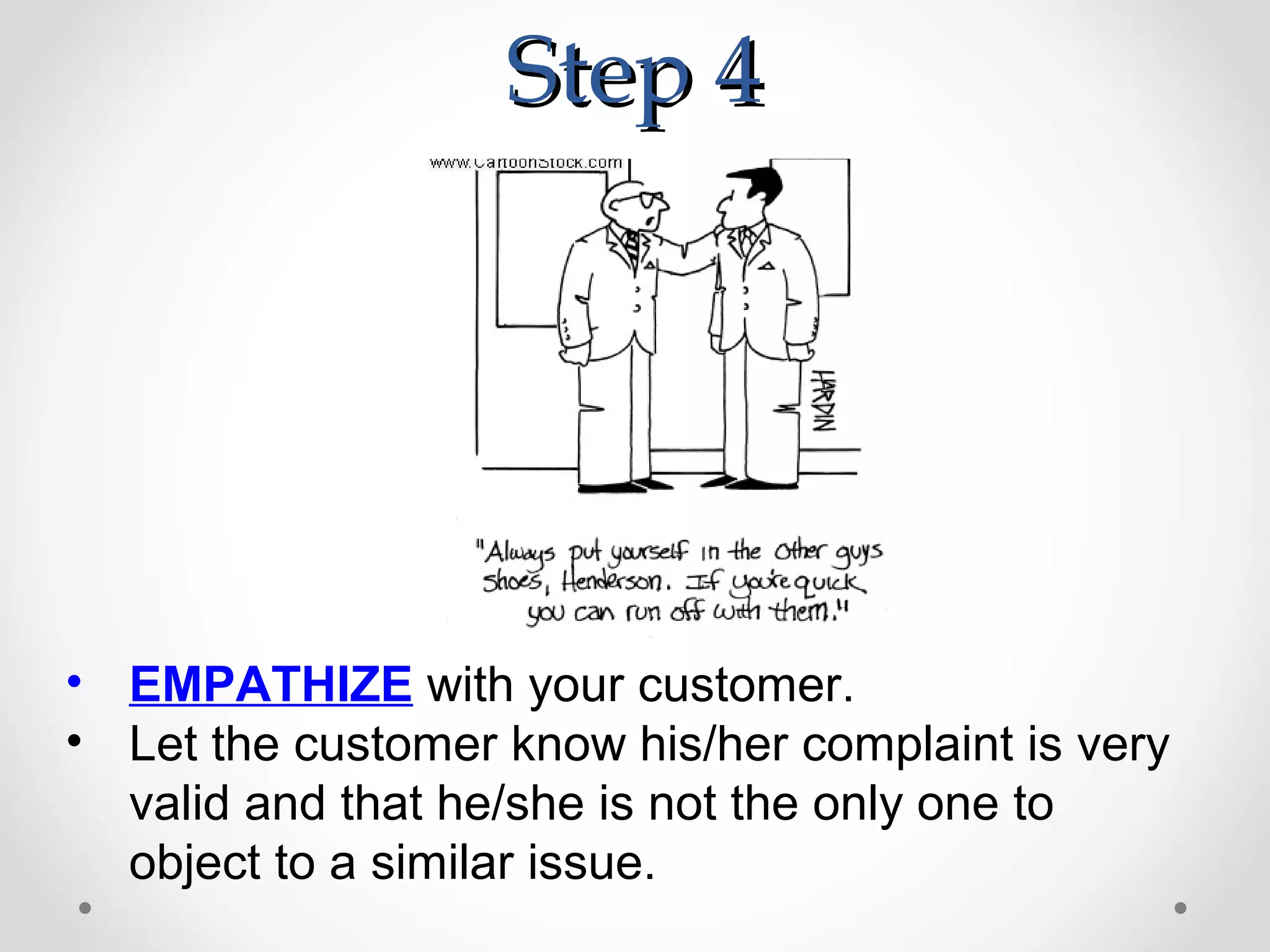 Step 4




• EMPATHIZE with your customer.
• Let the customer know his/her complaint is very
  valid and that he/she is not the only one to
  object to a similar issue.
 