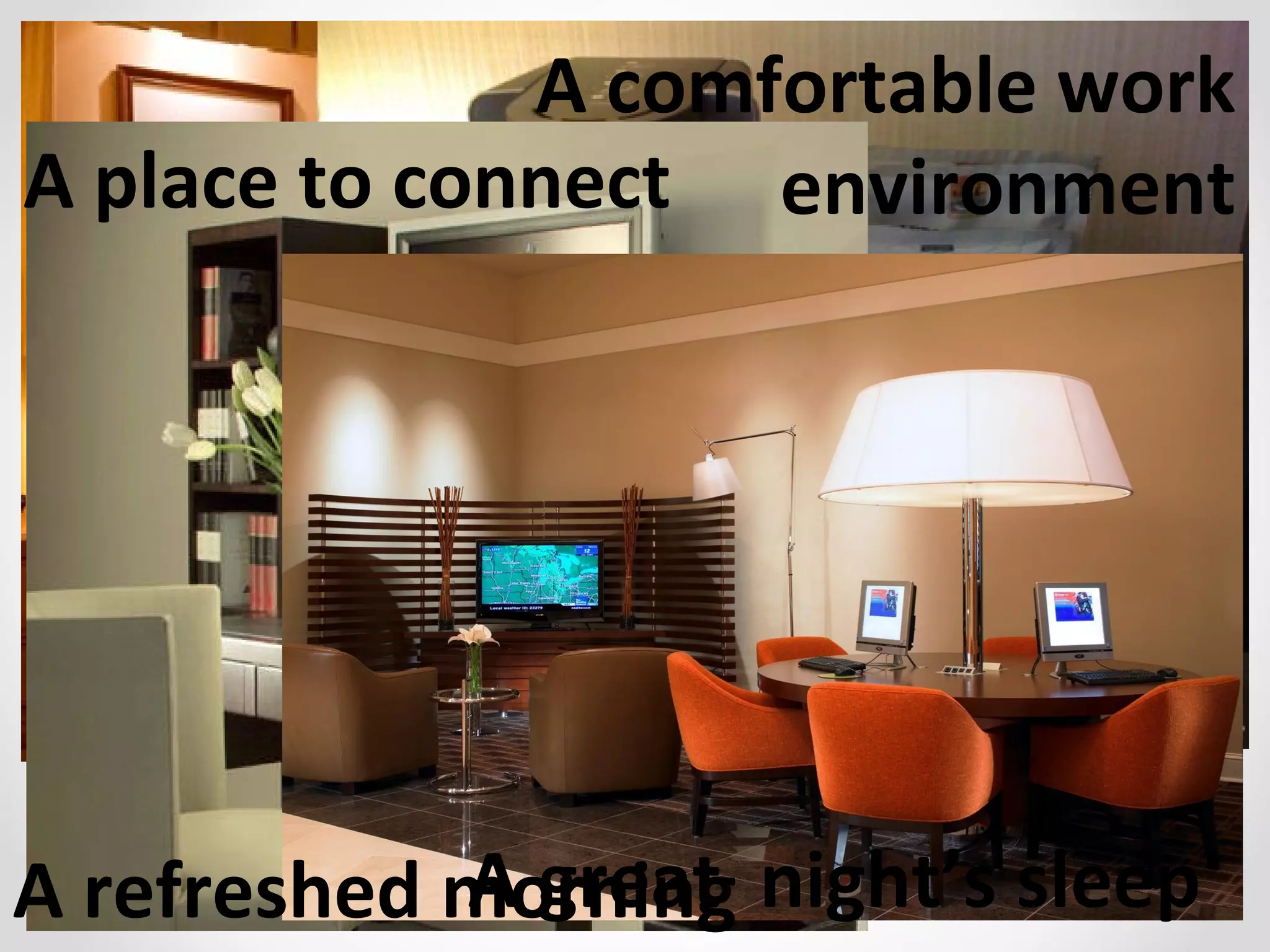 A comfortable work
A place to connect environment




A refreshed morning night’s sleep
            A great
 