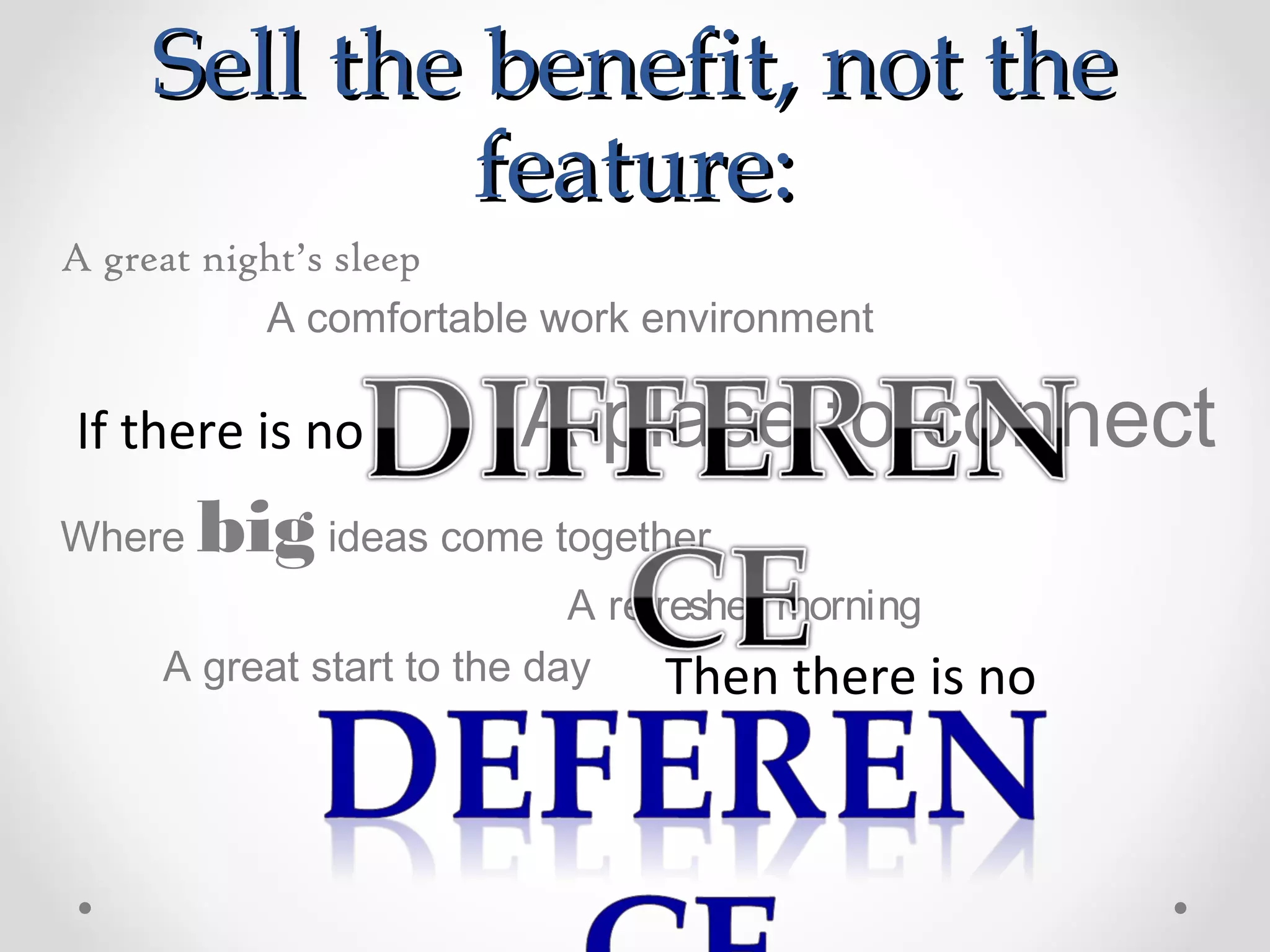 Sell the benefit, not the
             feature:
A great night’s sleep
           A comfortable work environment

If there is no         A place to connect
Where   big ideas come together
                            A refreshed morning
     A great start to the day     Then there is no
 