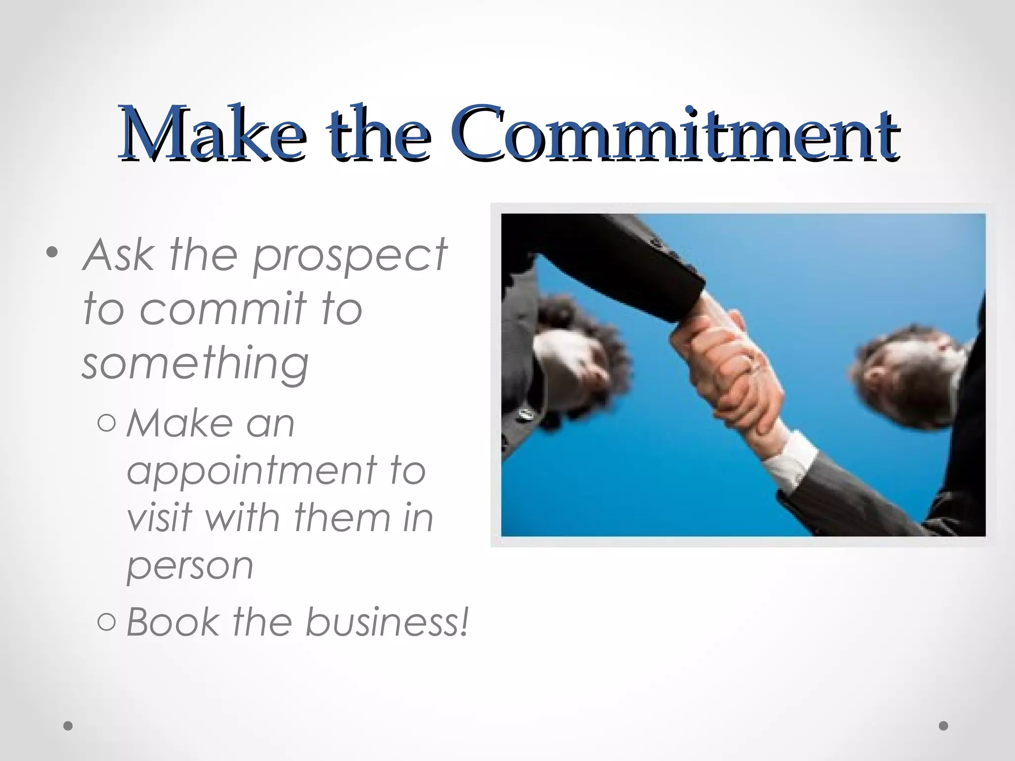 Make the Commitment
• Ask the prospect
  to commit to
  something
  o Make an
    appointment to
    visit with them in
    person
  o Book the business!
 