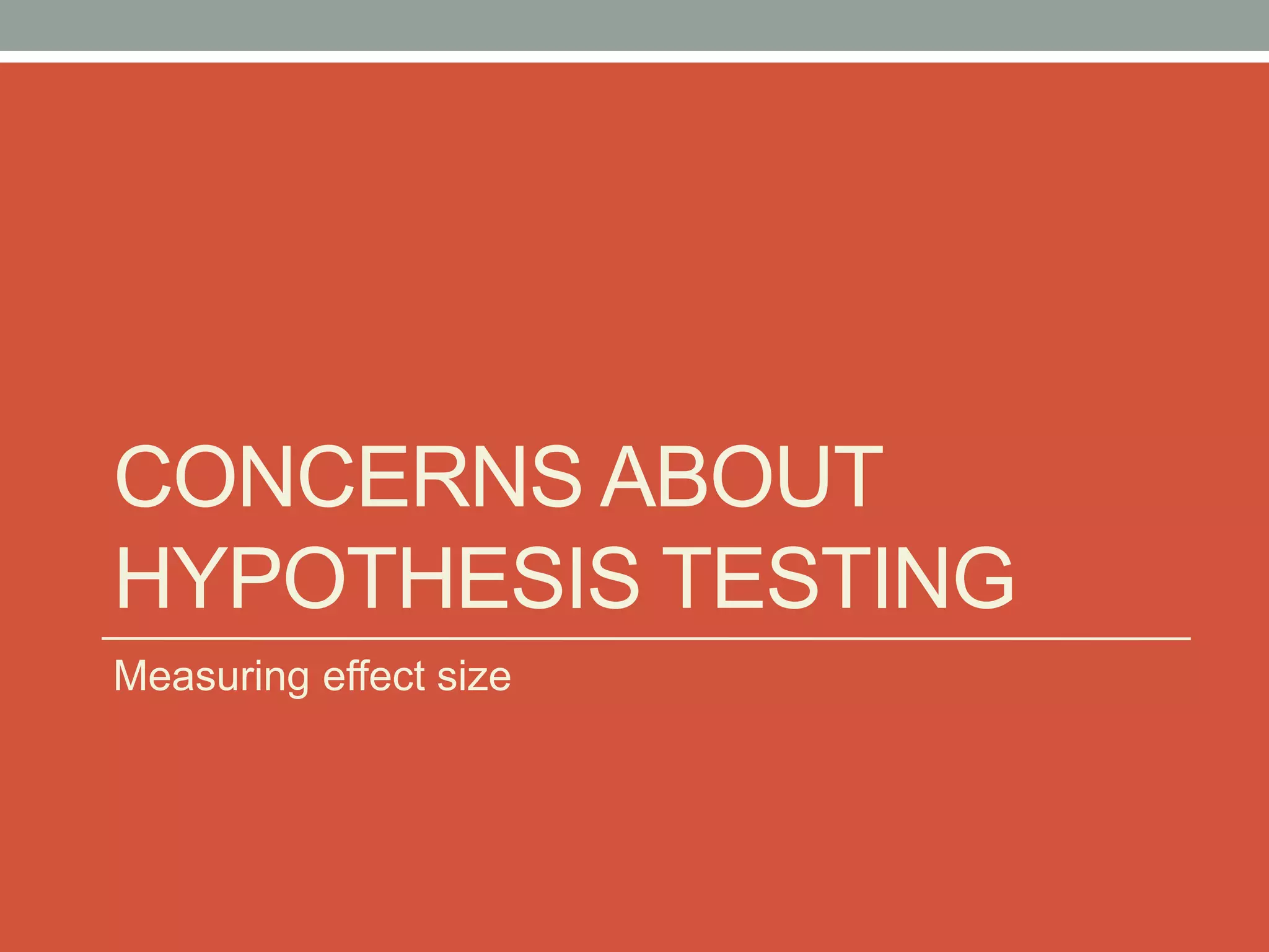 CONCERNS ABOUT
HYPOTHESIS TESTING
Measuring effect size
 