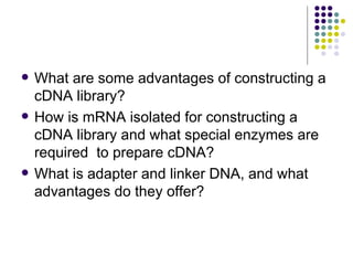 What are some advantages of constructing a cDNA library? How is mRNA isolated for constructing a cDNA library and what special enzymes are required  to prepare cDNA?  What is adapter and linker DNA, and what advantages do they offer? 