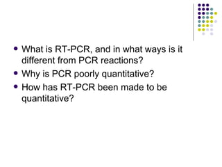 What is RT-PCR, and in what ways is it different from PCR reactions? Why is PCR poorly quantitative? How has RT-PCR been made to be quantitative? 