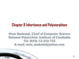 Chapter 8 Inheritance and Polymorphism
Oum Saokosal, Chief of Computer Science
National Polytechnic Institute of Cambodia
Tel: (855)-12-252-752
E-mail: oum_saokosal@yahoo.com
1
 