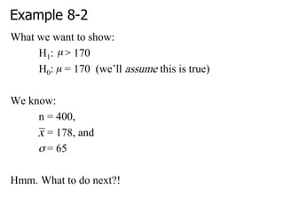 Example 8-2
What we want to show:
H1: > 170
H0: = 170 (we‘ll assume this is true)
We know:
n = 400,
= 178, and
= 65
Hmm. What to do next?!
 