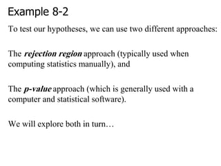 Example 8-2
To test our hypotheses, we can use two different approaches:
The rejection region approach (typically used when
computing statistics manually), and
The p-value approach (which is generally used with a
computer and statistical software).
We will explore both in turn…
 