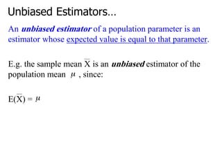 Unbiased Estimators…
An unbiased estimator of a population parameter is an
estimator whose expected value is equal to that parameter.
E.g. the sample mean X is an unbiased estimator of the
population mean , since:
E(X) =
 