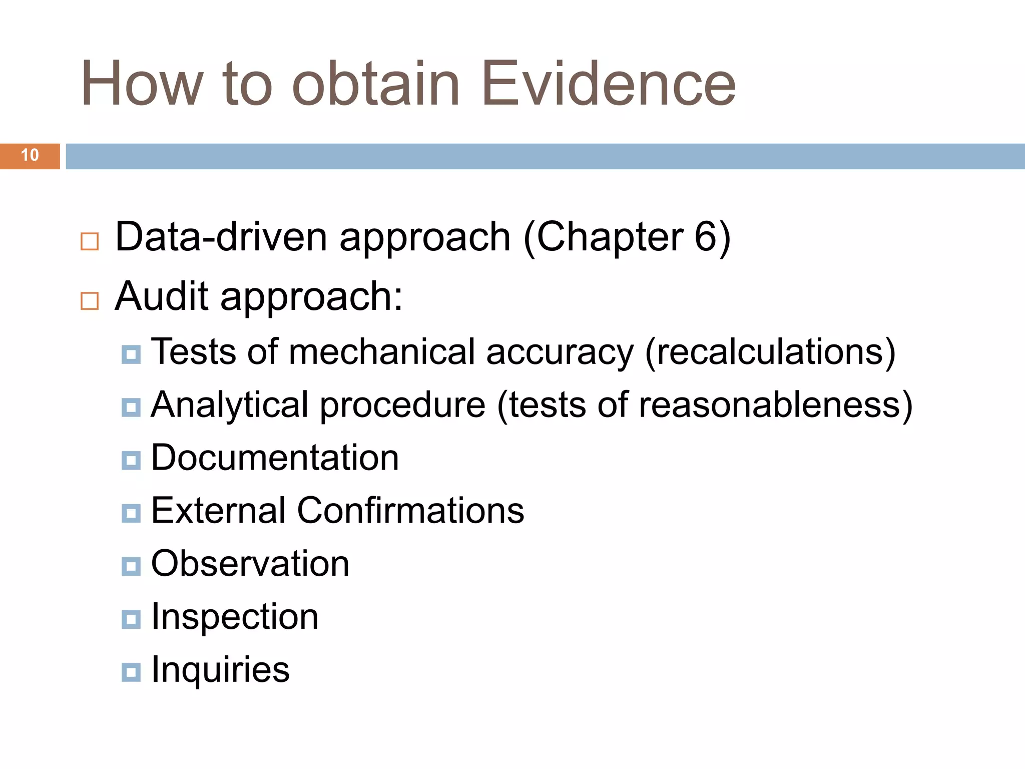 How to obtain Evidence
10
 Data-driven approach (Chapter 6)
 Audit approach:
 Tests of mechanical accuracy (recalculations)
 Analytical procedure (tests of reasonableness)
 Documentation
 External Confirmations
 Observation
 Inspection
 Inquiries
 