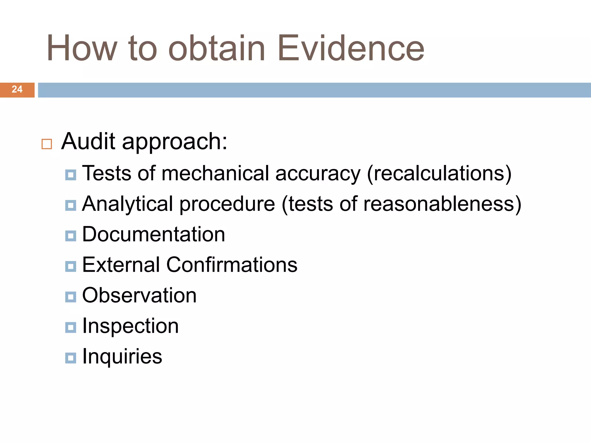 How to obtain Evidence
24
 Audit approach:
 Tests of mechanical accuracy (recalculations)
 Analytical procedure (tests of reasonableness)
 Documentation
 External Confirmations
 Observation
 Inspection
 Inquiries
 