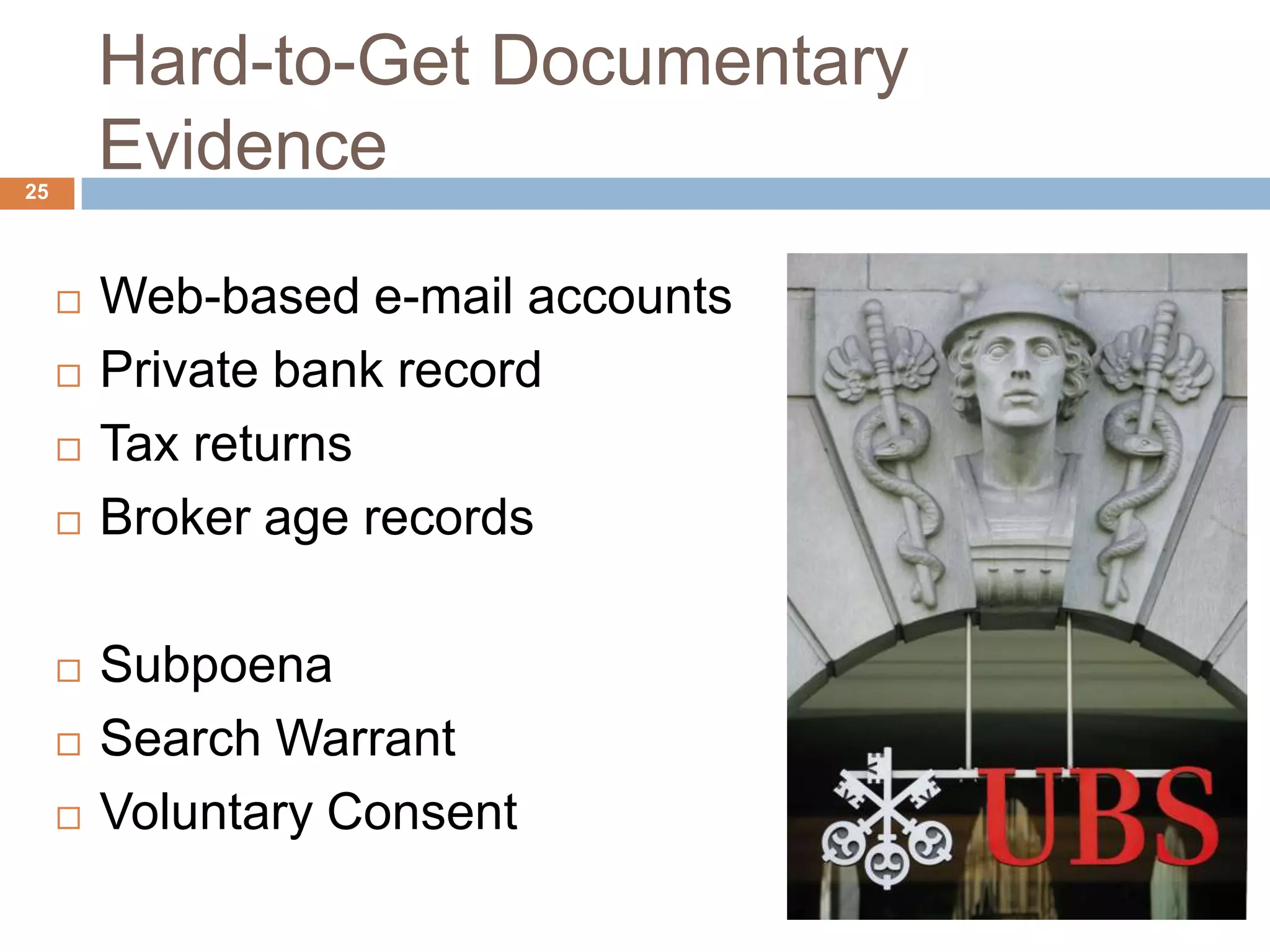Hard-to-Get Documentary
Evidence25
 Web-based e-mail accounts
 Private bank record
 Tax returns
 Broker age records
 Subpoena
 Search Warrant
 Voluntary Consent
 