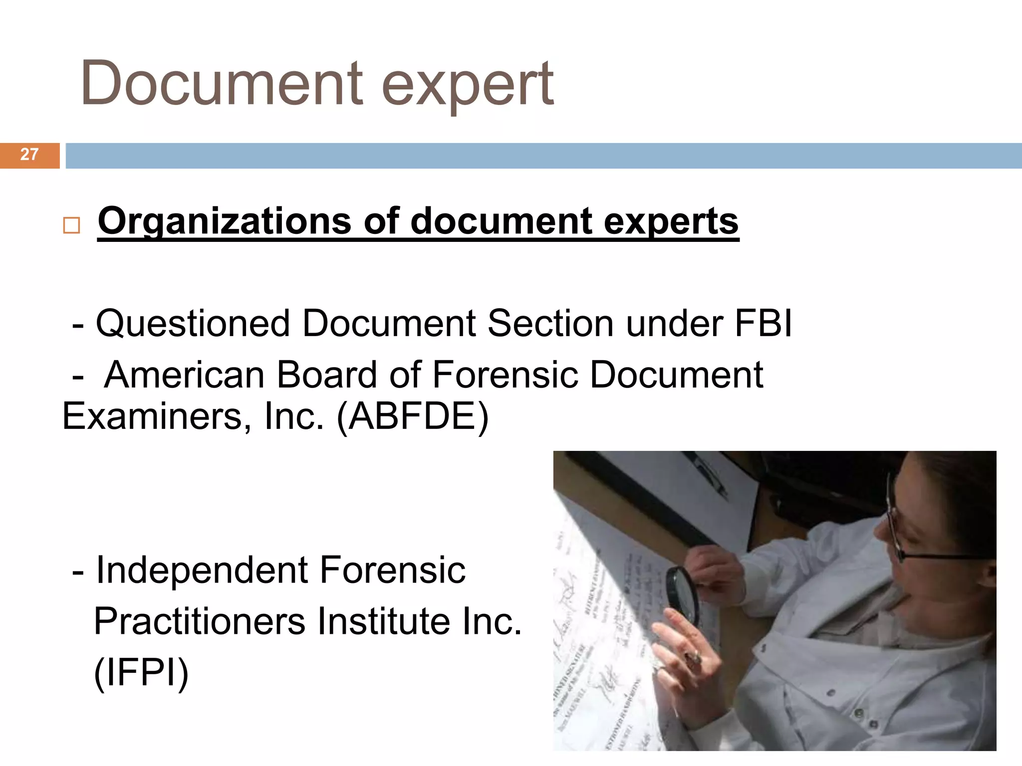 Document expert
27
 Organizations of document experts
- Questioned Document Section under FBI
- American Board of Forensic Document
Examiners, Inc. (ABFDE)
- Independent Forensic
Practitioners Institute Inc.
(IFPI)
 