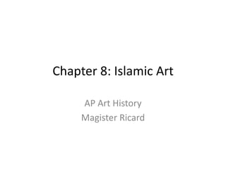 Chapter 8: Islamic Art AP Art History Magister Ricard 