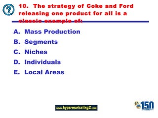 10.  The strategy of Coke and Ford releasing one product for all is a classic example of: Mass Production Segments Niches Individuals Local Areas 