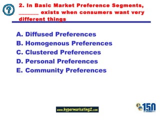2. In Basic Market Preference Segments,  _______ exists when consumers want very different things Diffused Preferences Homogenous Preferences Clustered Preferences Personal Preferences Community Preferences 