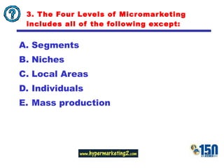 3. The Four Levels of Micromarketing includes all of the following except: Segments Niches Local Areas Individuals Mass production 