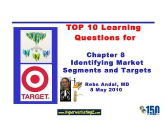 TOP 10 Learning  Questions for Chapter 8  Identifying Market Segments and Targets Rebs Andal, MD 8 May 2010  