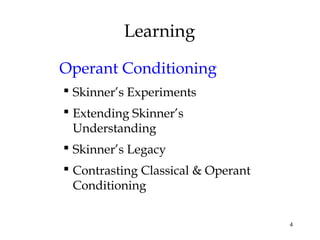 4
Learning
Operant Conditioning
 Skinner’s Experiments
 Extending Skinner’s
Understanding
 Skinner’s Legacy
 Contrasting Classical & Operant
Conditioning
 
