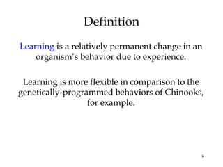 6
Definition
Learning is a relatively permanent change in an
organism’s behavior due to experience.
Learning is more flexible in comparison to the
genetically-programmed behaviors of Chinooks,
for example.
 