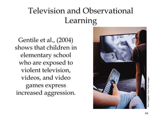66
Television and Observational
Learning
Gentile et al., (2004)
shows that children in
elementary school
who are exposed to
violent television,
videos, and video
games express
increased aggression.
RonChapple/Taxi/GettyImages
 