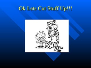 Ok Lets Cut Stuff Up!!! 