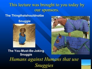 This lecture was brought to you today by our sponsors. Humans against Humans that use Snuggies The You-Must-Be-Joking Snuggie The Thingthatshouldnotbe Snuggie Snuggie factory 