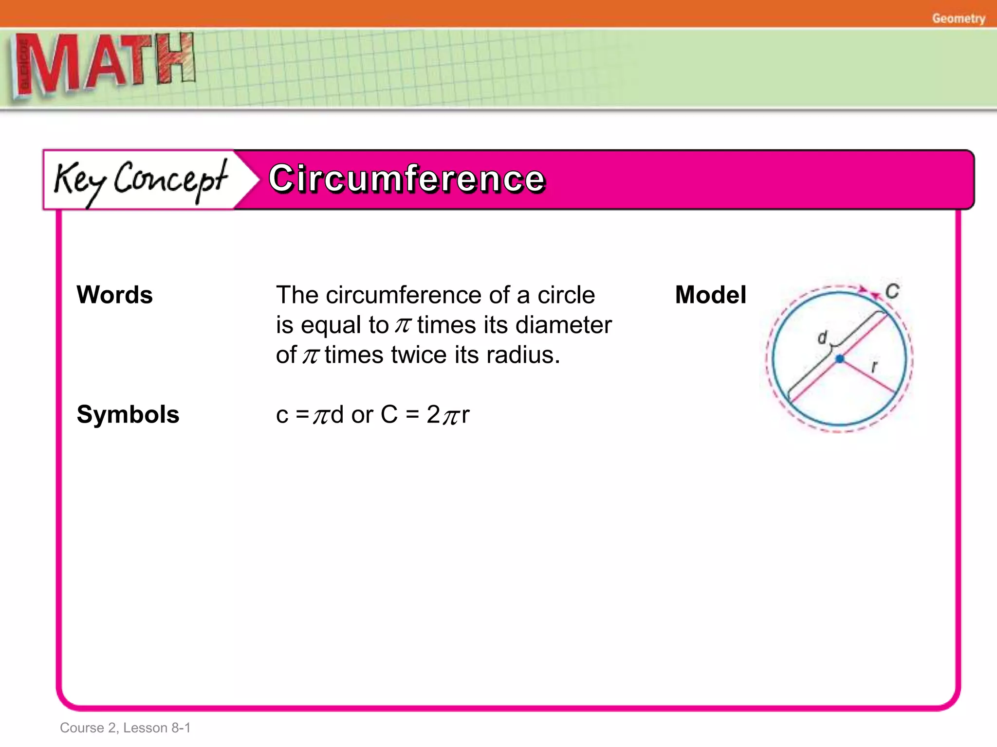 Course 2, Lesson 8-1
Geometry
Words The circumference of a circle Model
is equal to times its diameter
of times twice its radius.
Symbols c = d or C = 2 r



 