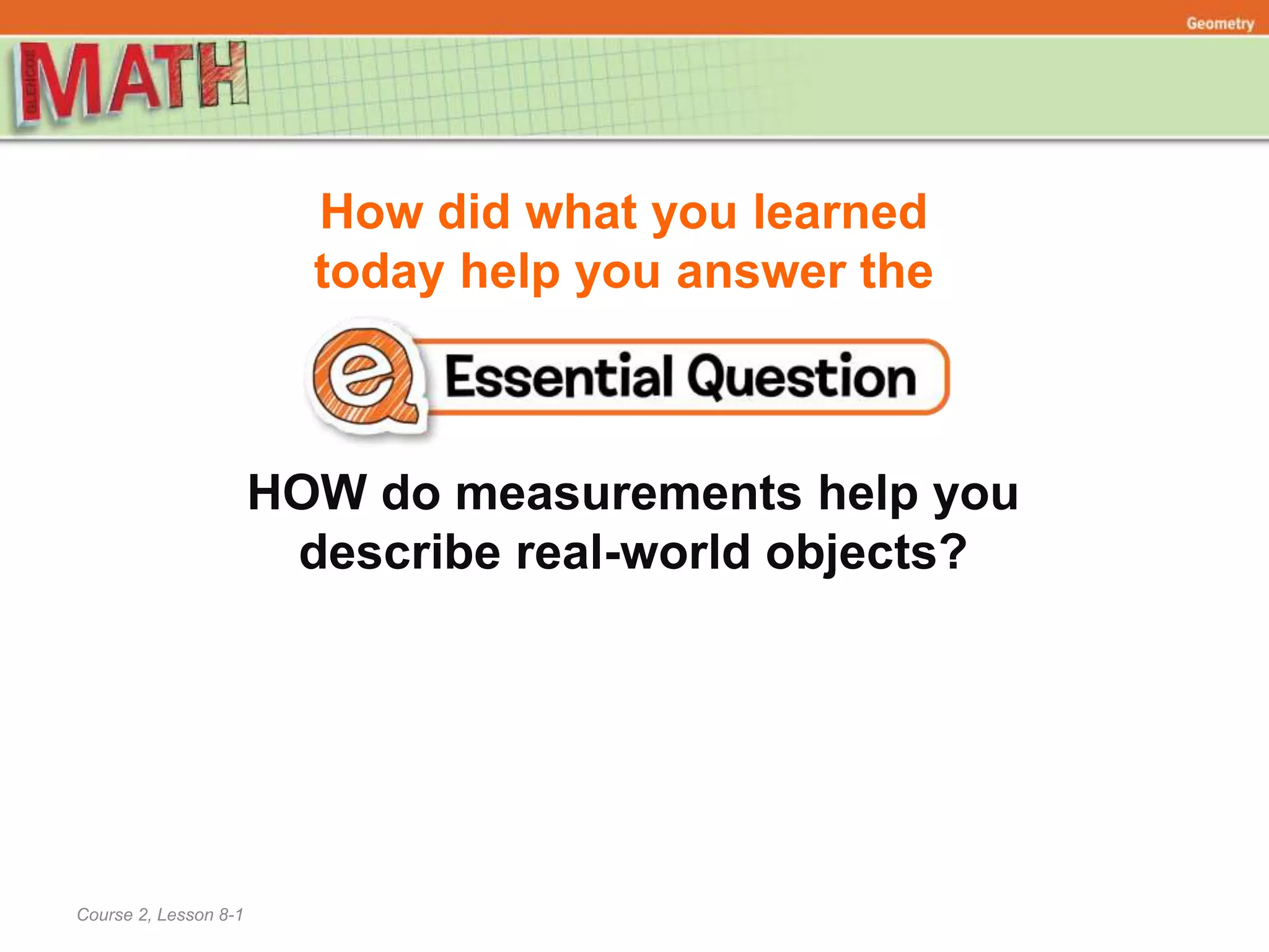 How did what you learned
today help you answer the
Course 2, Lesson 8-1
Geometry
HOW do measurements help you
describe real-world objects?
 