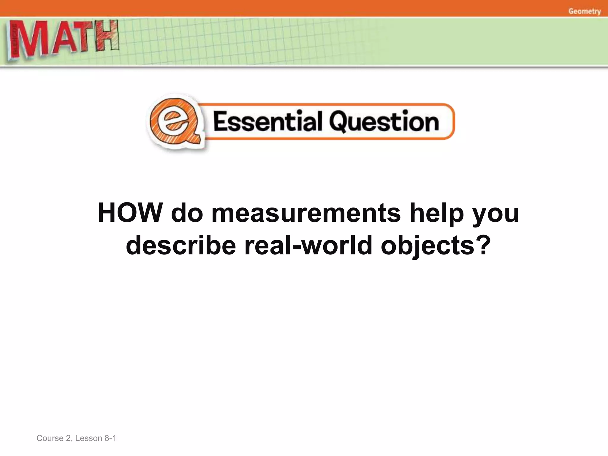 HOW do measurements help you
describe real-world objects?
Geometry
Course 2, Lesson 8-1
 