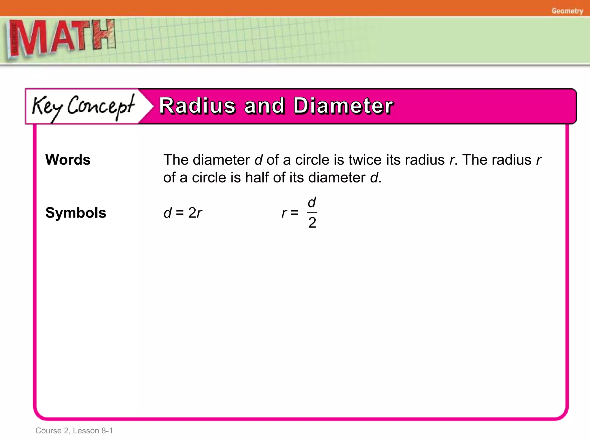 Course 2, Lesson 8-1
Geometry
Words The diameter d of a circle is twice its radius r. The radius r
of a circle is half of its diameter d.
Symbols d = 2r r =
2
d
 