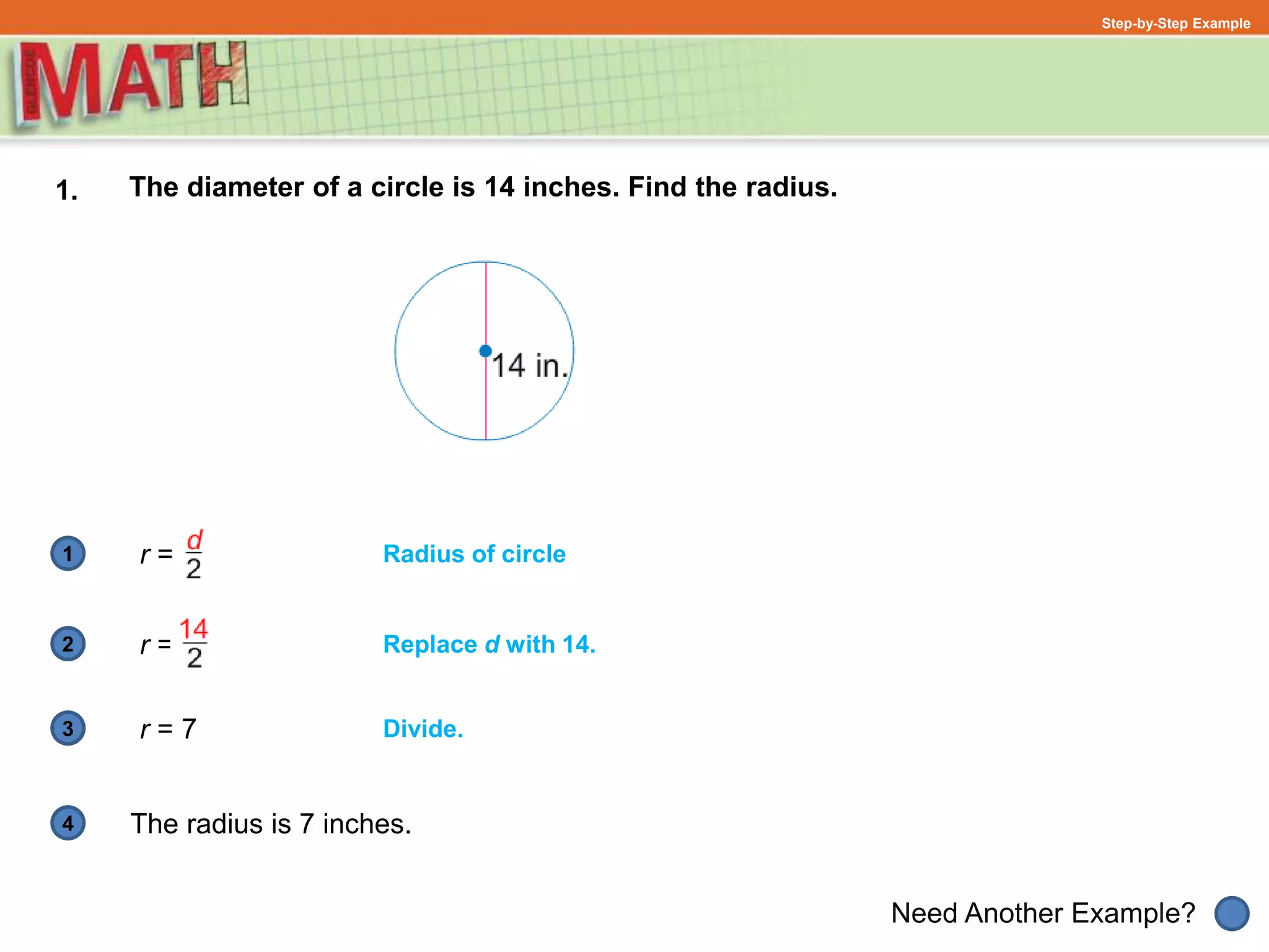 1
Need Another Example?
2
3
4
Step-by-Step Example
1. The diameter of a circle is 14 inches. Find the radius.
Radius of circle
Replace d with 14.
r =
r =
r = 7
The radius is 7 inches.
Divide.
 