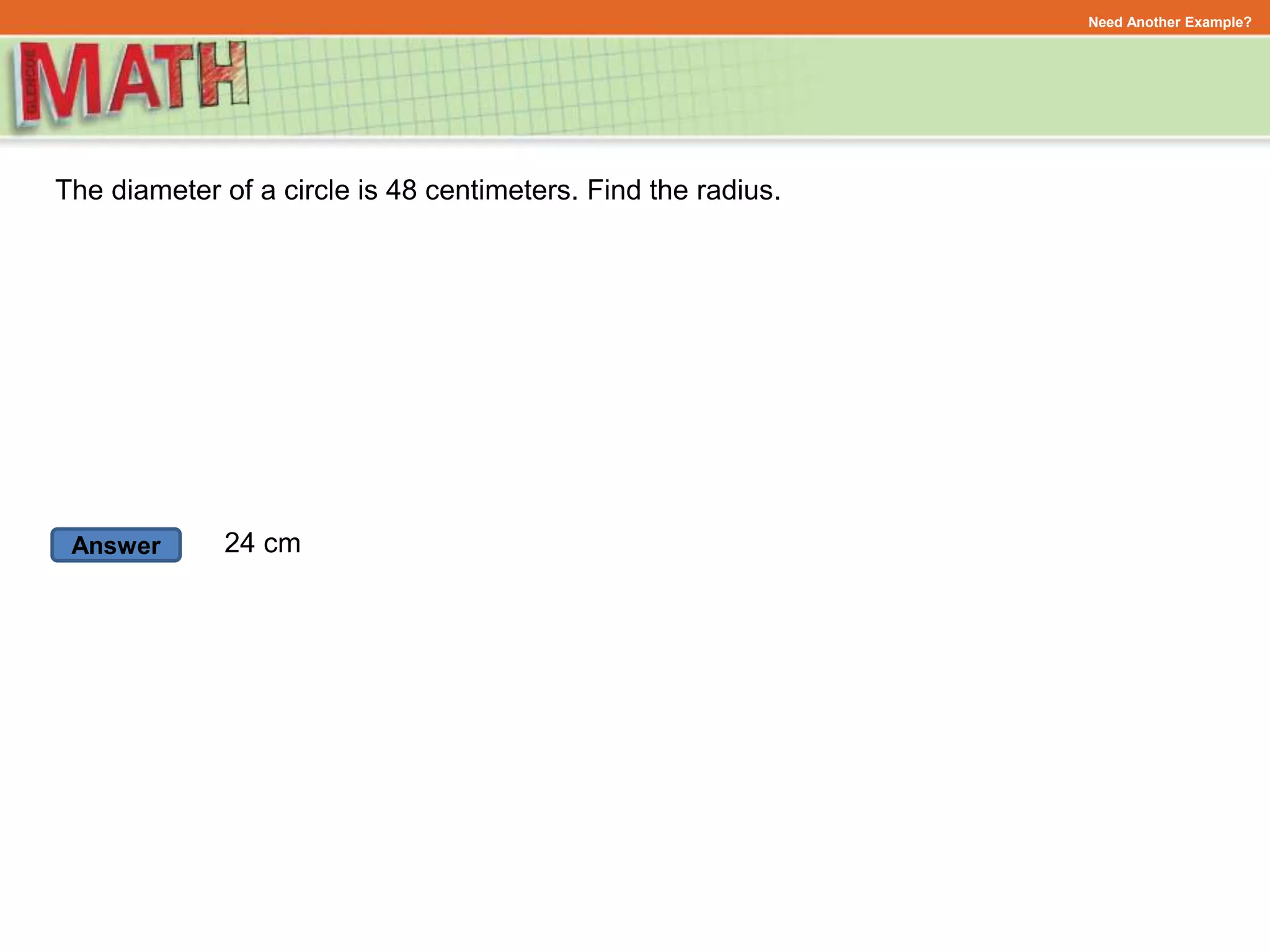 Answer
Need Another Example?
The diameter of a circle is 48 centimeters. Find the radius.
24 cm
 