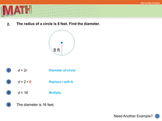 1
Need Another Example?
2
3
4
Step-by-Step Example
2. The radius of a circle is 8 feet. Find the diameter.
Diameter of circle
Replace r with 8.
d = 2r
d = 2 • 8
d = 16
The diameter is 16 feet.
Multiply.
 