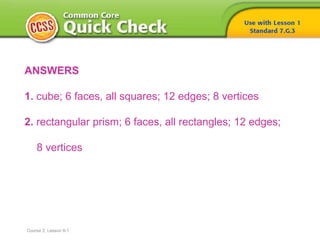 ANSWERS
1. cube; 6 faces, all squares; 12 edges; 8 vertices
2. rectangular prism; 6 faces, all rectangles; 12 edges;
8 vertices
Course 2, Lesson 8-1
 