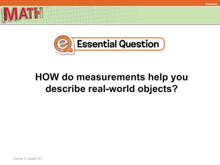 HOW do measurements help you
describe real-world objects?
Geometry
Course 2, Lesson 8-1
 