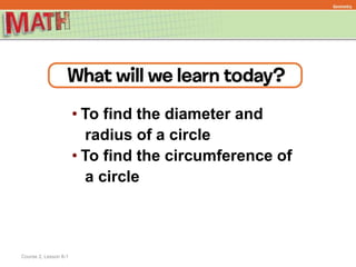 • To find the diameter and
radius of a circle
• To find the circumference of
a circle
Course 2, Lesson 8-1
Geometry
 