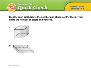 Identify each solid. Name the number and shapes of the faces. Then
name the number of edges and vertices.
1.
2.
Course 2, Lesson 8-1
 