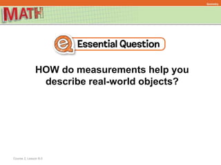 Geometry
Course 2, Lesson 8-3
HOW do measurements help you
describe real-world objects?
 
