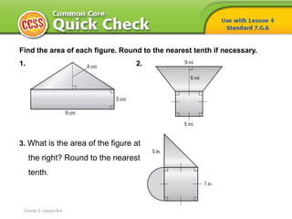Find the area of each figure. Round to the nearest tenth if necessary.
1. 2.
3. What is the area of the figure at
the right? Round to the nearest
tenth.
Course 2, Lesson 8-4
 