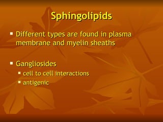 Sphingolipids
   Different types are found in plasma
    membrane and myelin sheaths

   Gangliosides
       cell to cell interactions
       antigenic
 