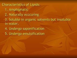 Characteristics of Lipids:
 1. Amphiphatic
 2. Naturally occcuring
 3. Soluble in organic solvents but insoluble
 in water.
 4. Undergo saponification
 5. Undergo emulsification
 