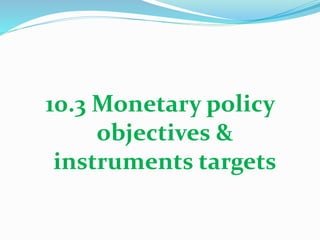 10.3 Monetary policy
objectives &
instruments targets
 