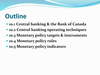 Outline
 10.1 Central banking & the Bank of Canada
 10.2 Central banking operating techniques
 10.3 Monetary policy targets & instruments
 10.4 Monetary policy rules
 10.5 Monetary policy indicators
 