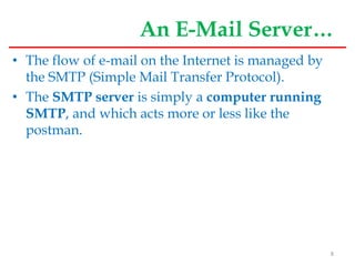 An E-Mail Server…
• The flow of e-mail on the Internet is managed by
the SMTP (Simple Mail Transfer Protocol).
• The SMTP server is simply a computer running
SMTP, and which acts more or less like the
postman.
8
 