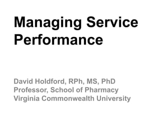 Managing Service
Performance
David Holdford, RPh, MS, PhD
Professor, School of Pharmacy
Virginia Commonwealth University
 