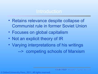 Introduction
• Retains relevance despite collapse of
Communist rule in former Soviet Union
• Focuses on global capitalism
• Not an explicit theory of IR
• Varying interpretations of his writings
--> competing schools of Marxism